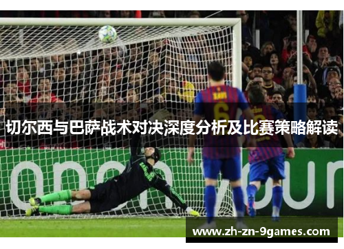 切尔西与巴萨战术对决深度分析及比赛策略解读