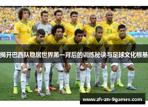 揭开巴西队稳居世界第一背后的训练秘诀与足球文化根基 揭开巴西队稳居世界第一背后的训练秘诀与足球文化根基