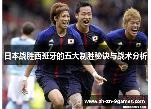 日本战胜西班牙的五大制胜秘诀与战术分析 日本战胜西班牙的五大制胜秘诀与战术分析