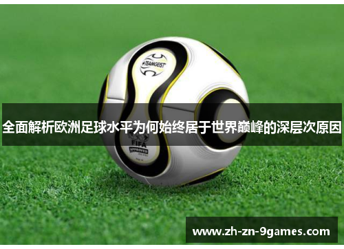 全面解析欧洲足球水平为何始终居于世界巅峰的深层次原因 全面解析欧洲足球水平为何始终居于世界巅峰的深层次原因