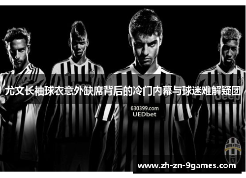 尤文长袖球衣意外缺席背后的冷门内幕与球迷难解疑团 尤文长袖球衣意外缺席背后的冷门内幕与球迷难解疑团