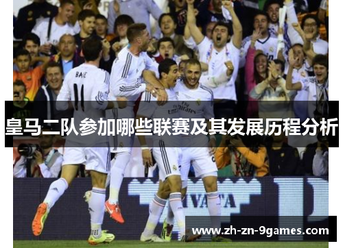 皇马二队参加哪些联赛及其发展历程分析 皇马二队参加哪些联赛及其发展历程分析