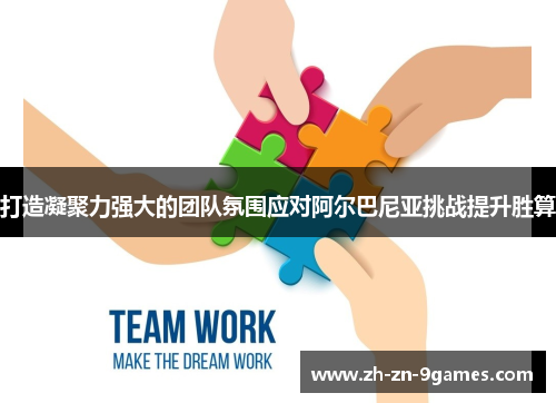 打造凝聚力强大的团队氛围应对阿尔巴尼亚挑战提升胜算 打造凝聚力强大的团队氛围应对阿尔巴尼亚挑战提升胜算