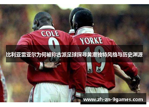 比利亚雷亚尔为何被称古派足球探寻黄潜独特风格与历史渊源 比利亚雷亚尔为何被称古派足球探寻黄潜独特风格与历史渊源