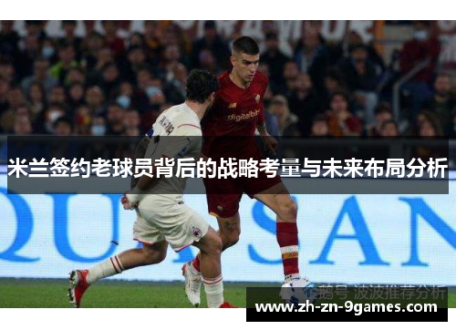 米兰签约老球员背后的战略考量与未来布局分析 米兰签约老球员背后的战略考量与未来布局分析