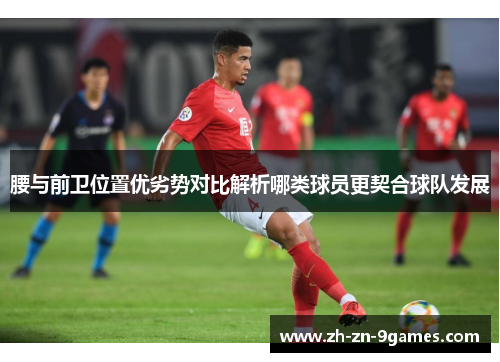 腰与前卫位置优劣势对比解析哪类球员更契合球队发展 腰与前卫位置优劣势对比解析哪类球员更契合球队发展