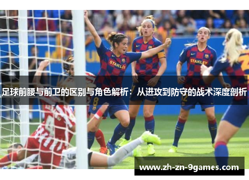 足球前腰与前卫的区别与角色解析：从进攻到防守的战术深度剖析