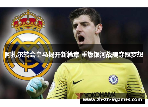 阿扎尔转会皇马揭开新篇章 重燃银河战舰夺冠梦想 阿扎尔转会皇马揭开新篇章 重燃银河战舰夺冠梦想
