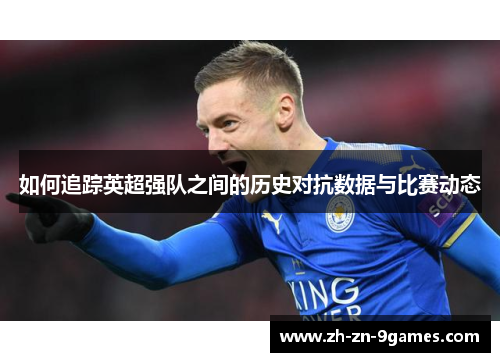 如何追踪英超强队之间的历史对抗数据与比赛动态