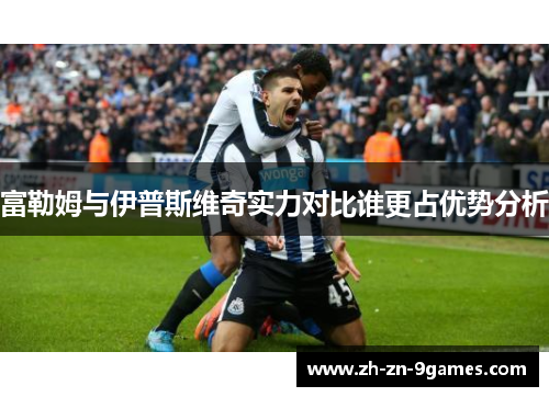 富勒姆与伊普斯维奇实力对比谁更占优势分析 富勒姆与伊普斯维奇实力对比谁更占优势分析