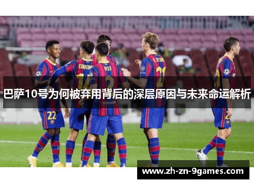 巴萨10号为何被弃用背后的深层原因与未来命运解析 巴萨10号为何被弃用背后的深层原因与未来命运解析