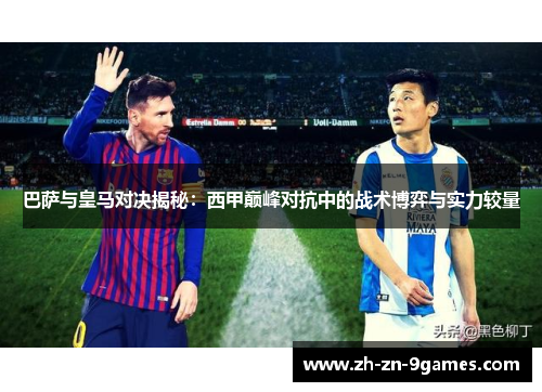 巴萨与皇马对决揭秘:西甲巅峰对抗中的战术博弈与实力较量 巴萨与皇马对决揭秘:西甲巅峰对抗中的战术博弈与实力较量