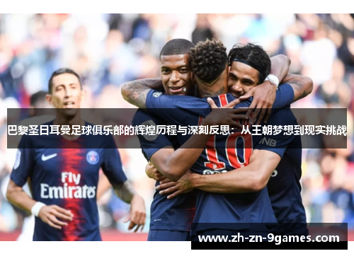 巴黎圣日耳曼足球俱乐部的辉煌历程与深刻反思:从王朝梦想到现实挑战 巴黎圣日耳曼足球俱乐部的辉煌历程与深刻反思:从王朝梦想到现实挑战