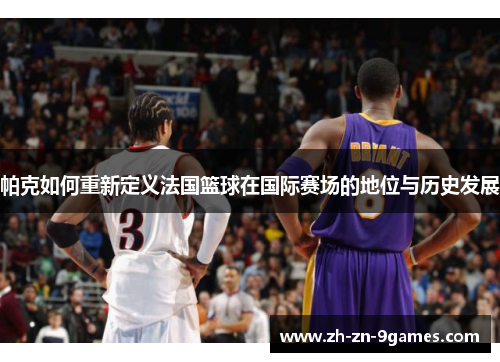帕克如何重新定义法国篮球在国际赛场的地位与历史发展