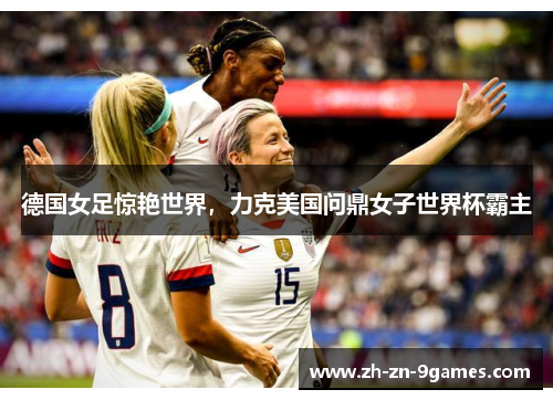 德国女足惊艳世界，力克美国问鼎女子世界杯霸主