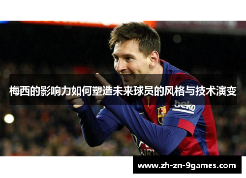 梅西的影响力如何塑造未来球员的风格与技术演变 梅西的影响力如何塑造未来球员的风格与技术演变