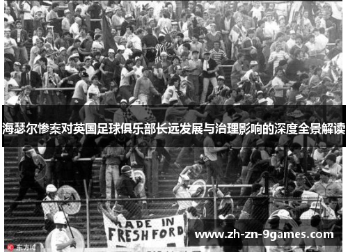 海瑟尔惨案对英国足球俱乐部长远发展与治理影响的深度全景解读