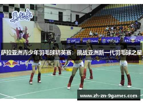 萨拉亚洲青少年羽毛球精英赛:挑战亚洲新一代羽毛球之星 萨拉亚洲青少年羽毛球精英赛:挑战亚洲新一代羽毛球之星