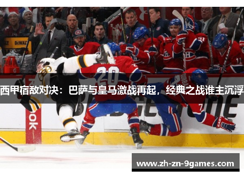西甲宿敌对决:巴萨与皇马激战再起,经典之战谁主沉浮 西甲宿敌对决:巴萨与皇马激战再起,经典之战谁主沉浮