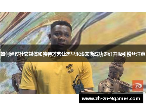 如何通过社交媒体和独特才艺让杰里米埃文斯成功走红并吸引粉丝注意 如何通过社交媒体和独特才艺让杰里米埃文斯成功走红并吸引粉丝注意