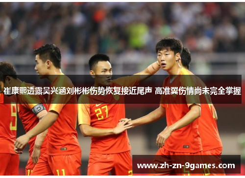 崔康熙透露吴兴涵刘彬彬伤势恢复接近尾声 高准翼伤情尚未完全掌握