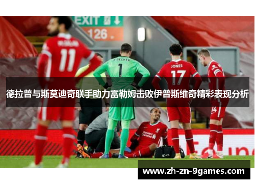 德拉普与斯莫迪奇联手助力富勒姆击败伊普斯维奇精彩表现分析