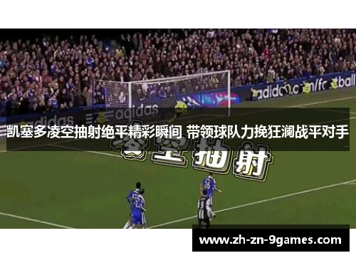 凯塞多凌空抽射绝平精彩瞬间 带领球队力挽狂澜战平对手
