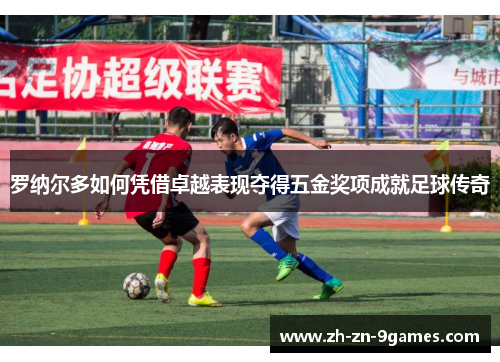 罗纳尔多如何凭借卓越表现夺得五金奖项成就足球传奇