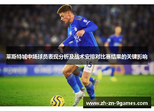 莱斯特城中场球员表现分析及战术安排对比赛结果的关键影响 莱斯特城中场球员表现分析及战术安排对比赛结果的关键影响