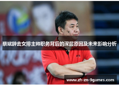 蔡斌辞去女排主帅职务背后的深层原因及未来影响分析 蔡斌辞去女排主帅职务背后的深层原因及未来影响分析